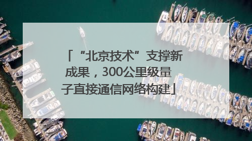 “北京技术”支撑新成果，300公里级量子直接通信网络构建